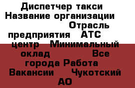 Диспетчер такси › Название организации ­ Ecolife taxi › Отрасль предприятия ­ АТС, call-центр › Минимальный оклад ­ 30 000 - Все города Работа » Вакансии   . Чукотский АО